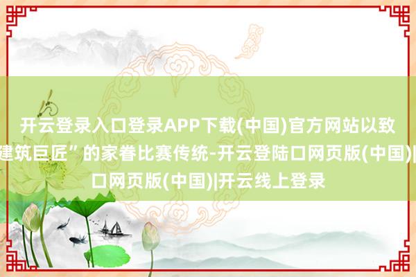 开云登录入口登录APP下载(中国)官方网站以致繁衍出“每周建筑巨匠”的家眷比赛传统-开云登陆口网页版(中国)|开云线上登录
