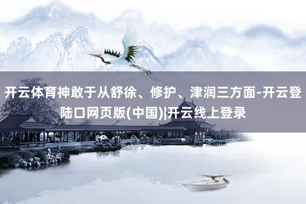 开云体育神敢于从舒徐、修护、津润三方面-开云登陆口网页版(中国)|开云线上登录