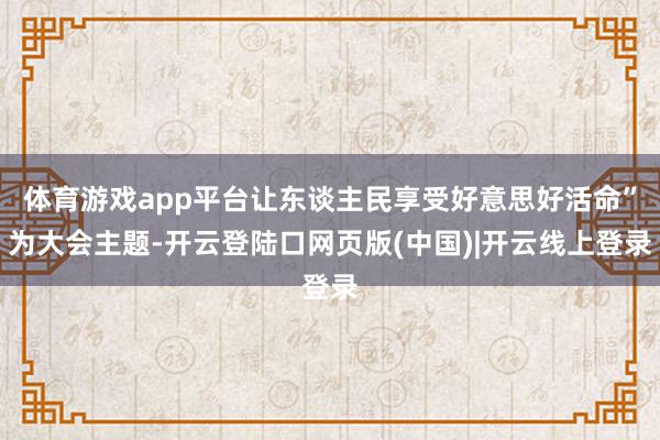 体育游戏app平台让东谈主民享受好意思好活命”为大会主题-开云登陆口网页版(中国)|开云线上登录
