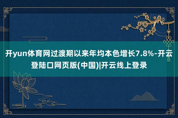 开yun体育网过渡期以来年均本色增长7.8%-开云登陆口网页版(中国)|开云线上登录