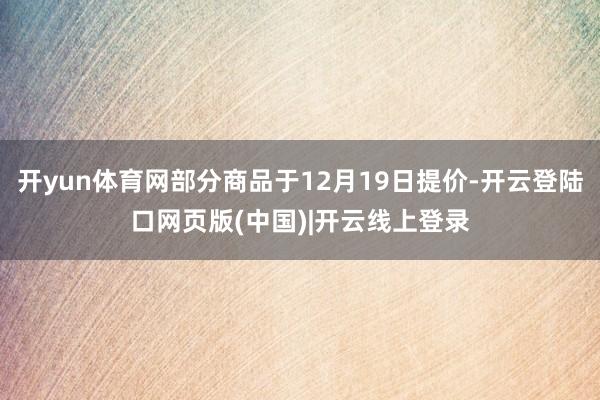 开yun体育网部分商品于12月19日提价-开云登陆口网页版(中国)|开云线上登录