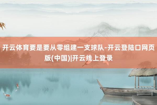 开云体育要是要从零组建一支球队-开云登陆口网页版(中国)|开云线上登录