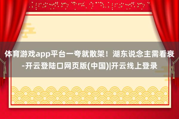 体育游戏app平台一夸就散架！湖东说念主需看衰-开云登陆口网页版(中国)|开云线上登录