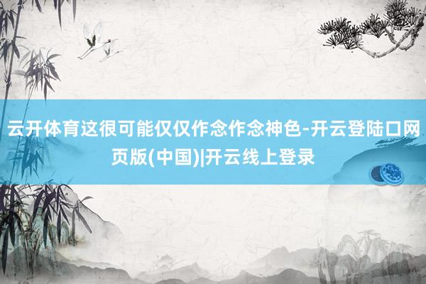 云开体育这很可能仅仅作念作念神色-开云登陆口网页版(中国)|开云线上登录