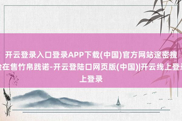 开云登录入口登录APP下载(中国)官方网站邃密搜检在售竹帛践诺-开云登陆口网页版(中国)|开云线上登录