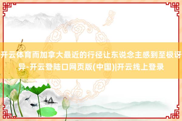 开云体育而加拿大最近的行径让东说念主感到至极讶异-开云登陆口网页版(中国)|开云线上登录
