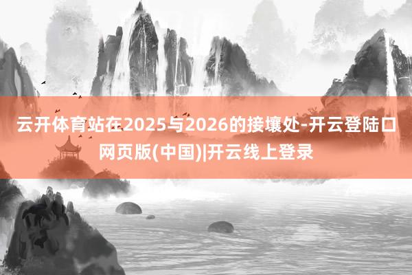 云开体育站在2025与2026的接壤处-开云登陆口网页版(中国)|开云线上登录