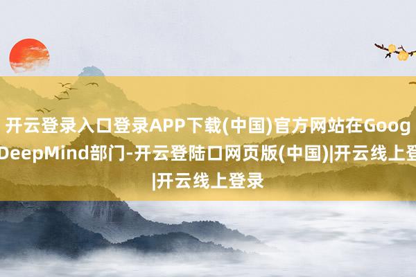 开云登录入口登录APP下载(中国)官方网站在Google DeepMind部门-开云登陆口网页版(中国)|开云线上登录