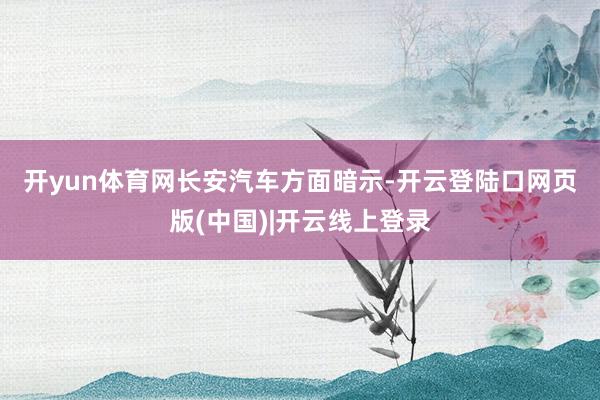开yun体育网　　长安汽车方面暗示-开云登陆口网页版(中国)|开云线上登录
