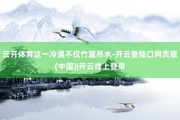 云开体育这一冷漠不仅竹篮吊水-开云登陆口网页版(中国)|开云线上登录
