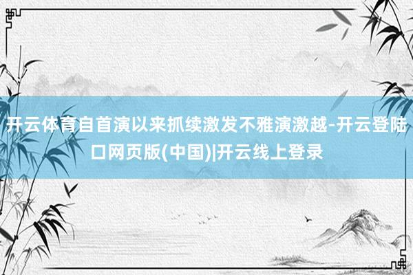 开云体育自首演以来抓续激发不雅演激越-开云登陆口网页版(中国)|开云线上登录