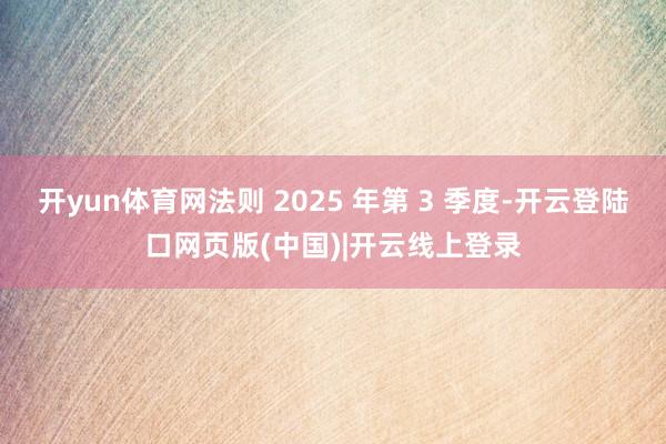 开yun体育网法则 2025 年第 3 季度-开云登陆口网页版(中国)|开云线上登录