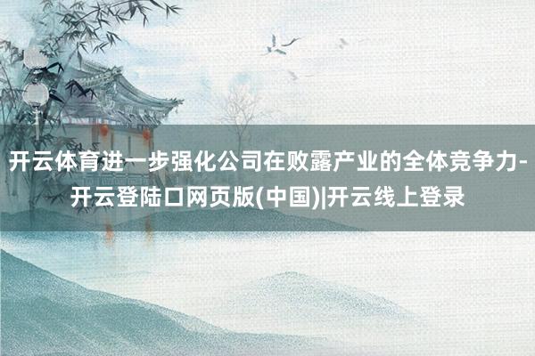 开云体育进一步强化公司在败露产业的全体竞争力-开云登陆口网页版(中国)|开云线上登录
