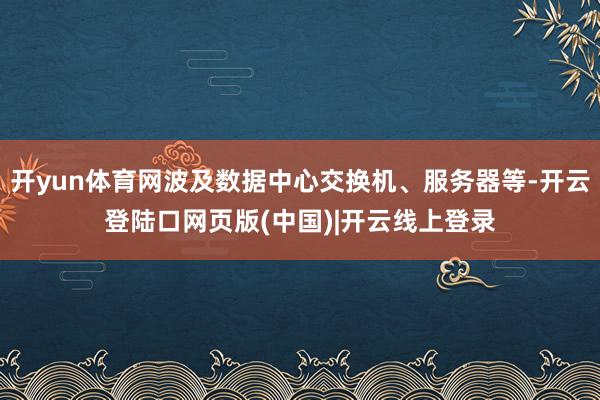 开yun体育网波及数据中心交换机、服务器等-开云登陆口网页版(中国)|开云线上登录