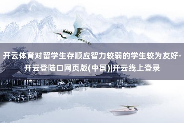 开云体育对留学生存顺应智力较弱的学生较为友好-开云登陆口网页版(中国)|开云线上登录